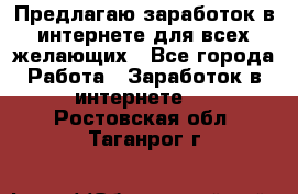 Предлагаю,заработок в интернете для всех желающих - Все города Работа » Заработок в интернете   . Ростовская обл.,Таганрог г.